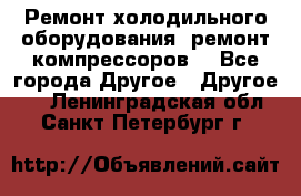 Ремонт холодильного оборудования, ремонт компрессоров. - Все города Другое » Другое   . Ленинградская обл.,Санкт-Петербург г.